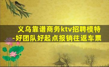 义乌靠谱商务ktv招聘模特-好团队好起点报销往返车票