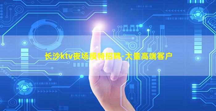 长沙ktv夜场模特招聘-大量高端客户